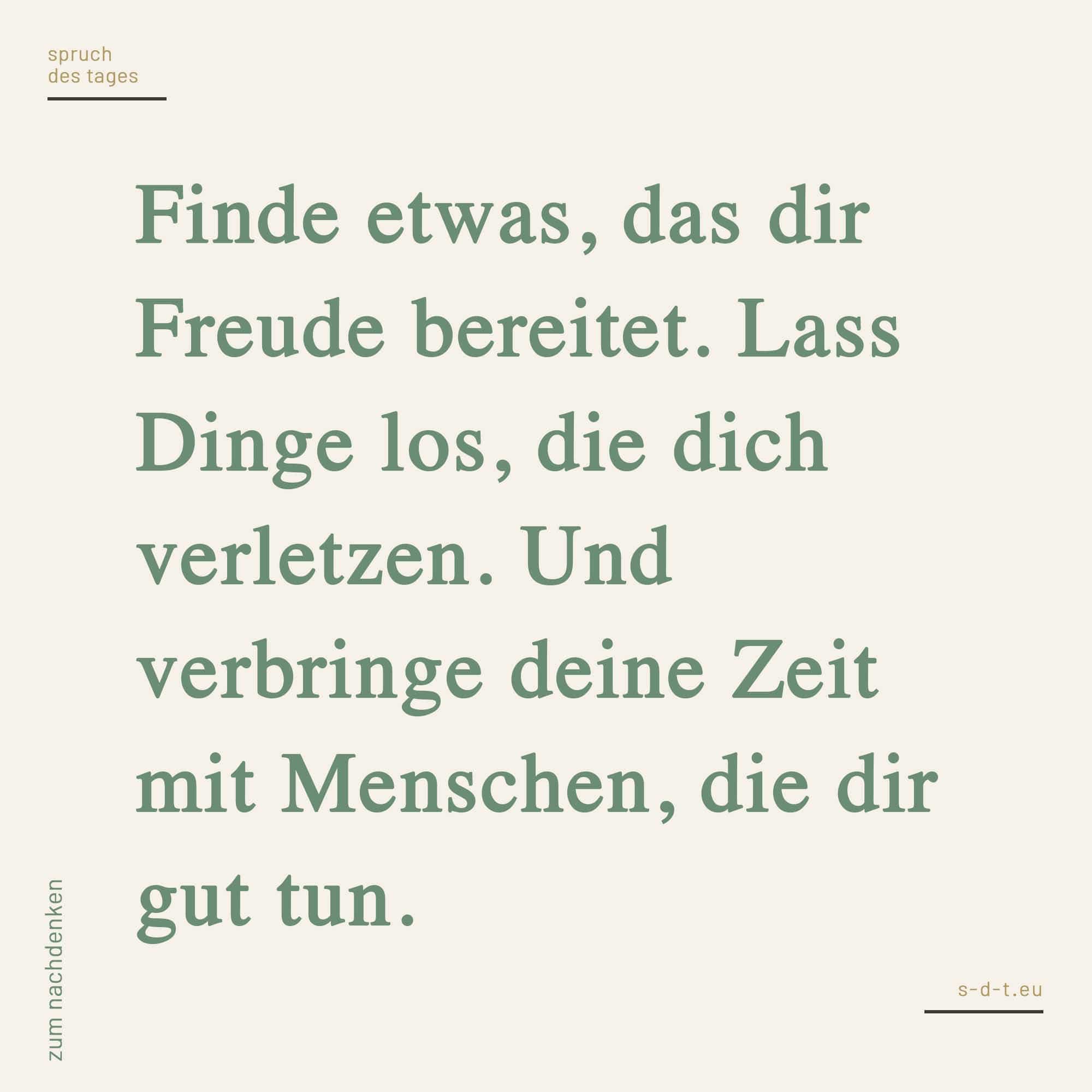 Spruch: Finde etwas, das dir Freude bereitet. Lass Dinge los, die dich verletzen. Und verbringe deine Zeit mit Menschen, die dir gut tun.